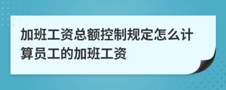 加班工資總額控制規(guī)定怎么計算員工的加班工資