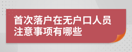 首次落戶在無戶口人員注意事項有哪些