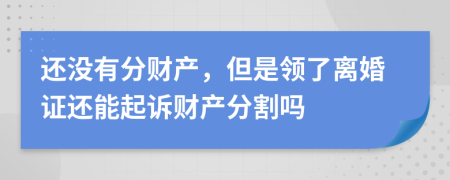還沒(méi)有分財(cái)產(chǎn)，但是領(lǐng)了離婚證還能起訴財(cái)產(chǎn)分割嗎