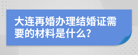 大連再婚辦理結(jié)婚證需要的材料是什么？
