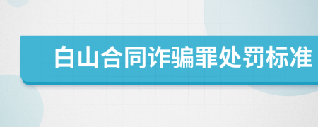 白山合同詐騙罪處罰標(biāo)準(zhǔn)