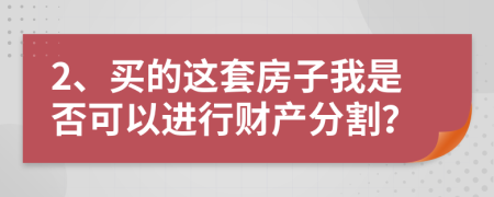 2、買的這套房子我是否可以進(jìn)行財產(chǎn)分割？