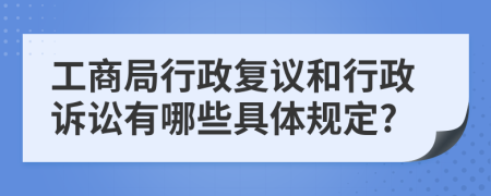 工商局行政復(fù)議和行政訴訟有哪些具體規(guī)定?