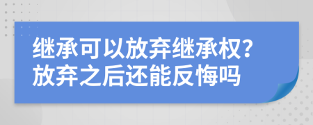 繼承可以放棄繼承權(quán)？放棄之后還能反悔嗎