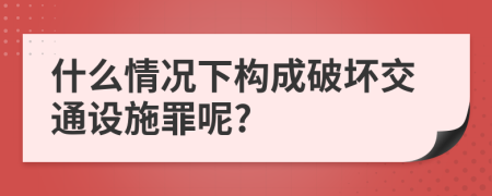什么情況下構(gòu)成破壞交通設(shè)施罪呢?