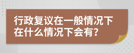 行政復(fù)議在一般情況下在什么情況下會(huì)有？