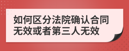 如何區(qū)分法院確認(rèn)合同無(wú)效或者第三人無(wú)效