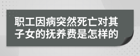 職工因病突然死亡對其子女的撫養(yǎng)費是怎樣的