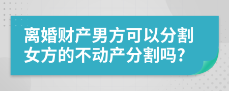 離婚財(cái)產(chǎn)男方可以分割女方的不動產(chǎn)分割嗎?