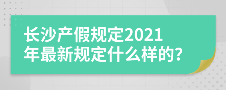長沙產(chǎn)假規(guī)定2021年最新規(guī)定什么樣的？