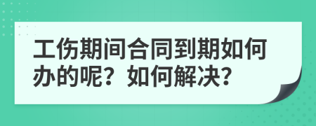 工傷期間合同到期如何辦的呢？如何解決？