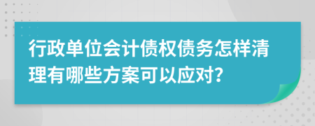行政單位會計債權(quán)債務(wù)怎樣清理有哪些方案可以應(yīng)對？