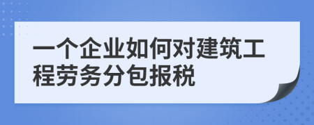 一個企業(yè)如何對建筑工程勞務分包報稅