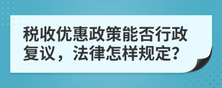 稅收優(yōu)惠政策能否行政復議，法律怎樣規(guī)定？