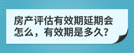 房產(chǎn)評(píng)估有效期延期會(huì)怎么，有效期是多久？