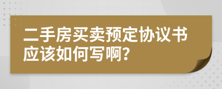 二手房買賣預(yù)定協(xié)議書應(yīng)該如何寫啊？