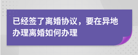 已經(jīng)簽了離婚協(xié)議，要在異地辦理離婚如何辦理