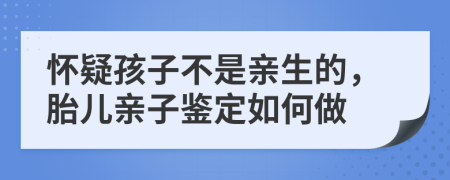 懷疑孩子不是親生的，胎兒親子鑒定如何做