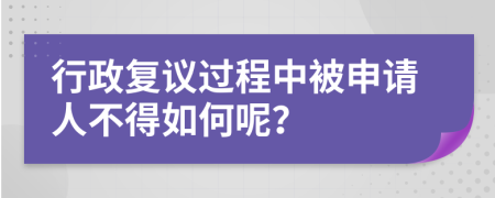 行政復議過程中被申請人不得如何呢？