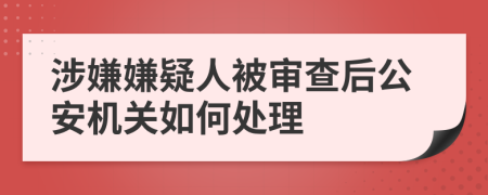 涉嫌嫌疑人被審查后公安機關如何處理