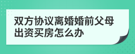 雙方協(xié)議離婚婚前父母出資買房怎么辦