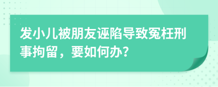 發(fā)小兒被朋友誣陷導(dǎo)致冤枉刑事拘留，要如何辦？
