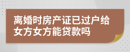 離婚時房產(chǎn)證已過戶給女方女方能貸款嗎