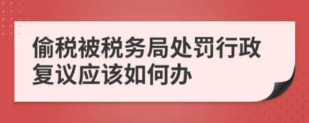 偷稅被稅務(wù)局處罰行政復(fù)議應(yīng)該如何辦