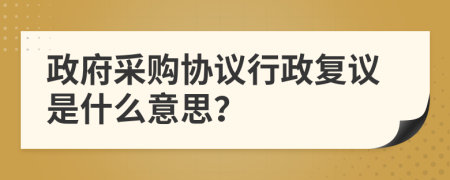 政府采購協(xié)議行政復(fù)議是什么意思？