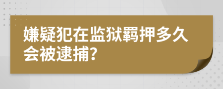 嫌疑犯在監(jiān)獄羈押多久會(huì)被逮捕？