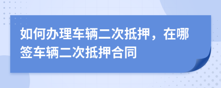 如何辦理車輛二次抵押，在哪簽車輛二次抵押合同