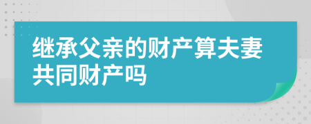 繼承父親的財(cái)產(chǎn)算夫妻共同財(cái)產(chǎn)嗎