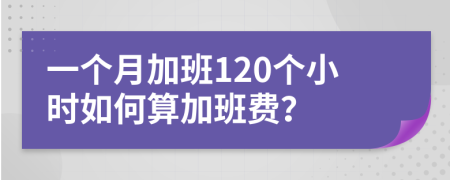 一個月加班120個小時(shí)如何算加班費(fèi)？