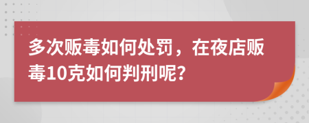 多次販毒如何處罰，在夜店販毒10克如何判刑呢？