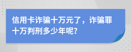 信用卡詐騙十萬元了，詐騙罪十萬判刑多少年呢？