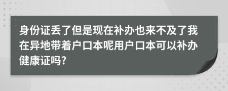 身份證丟了但是現(xiàn)在補(bǔ)辦也來不及了我在異地帶著戶口本呢用戶口本可以補(bǔ)辦健康證嗎?