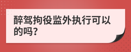 醉駕拘役監(jiān)外執(zhí)行可以的嗎？