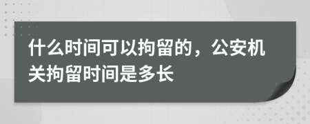 什么時間可以拘留的，公安機(jī)關(guān)拘留時間是多長