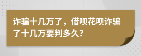 詐騙十幾萬了，借唄花唄詐騙了十幾萬要判多久？