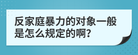 反家庭暴力的對象一般是怎么規(guī)定的啊？