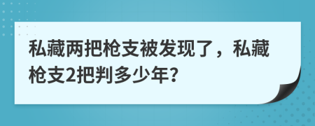 私藏兩把槍支被發(fā)現(xiàn)了，私藏槍支2把判多少年？