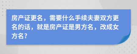 房產(chǎn)證更名，需要什么手續(xù)夫妻雙方更名的話，就是房產(chǎn)證是男方名，改成女方名?