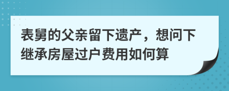表舅的父親留下遺產，想問下繼承房屋過戶費用如何算