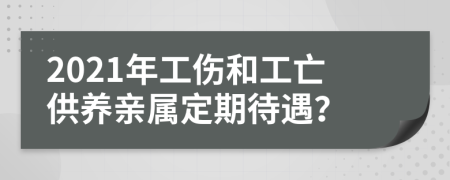 2021年工傷和工亡供養(yǎng)親屬定期待遇？