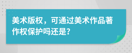 美術(shù)版權(quán)，可通過美術(shù)作品著作權(quán)保護(hù)嗎還是？