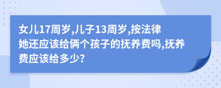 女兒17周歲,兒子13周歲,按法律她還應(yīng)該給倆個孩子的撫養(yǎng)費(fèi)嗎,撫養(yǎng)費(fèi)應(yīng)該給多少？