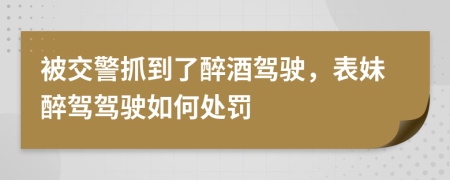 被交警抓到了醉酒駕駛，表妹醉駕駕駛?cè)绾翁幜P