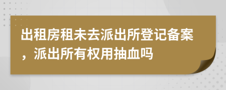出租房租未去派出所登記備案，派出所有權(quán)用抽血嗎