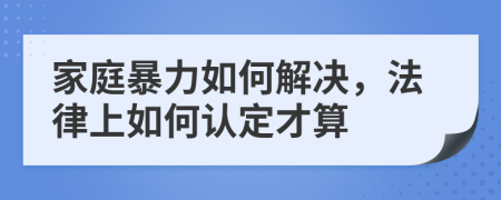 家庭暴力如何解決，法律上如何認(rèn)定才算