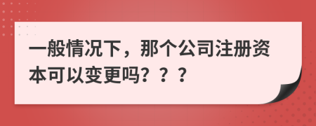 一般情況下，那個(gè)公司注冊(cè)資本可以變更嗎？？？